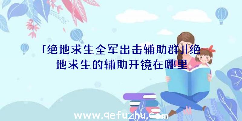 「绝地求生全军出击辅助群」|绝地求生的辅助开镜在哪里
